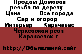 Продам Домовая резьба по дереву  › Цена ­ 500 - Все города Сад и огород » Интерьер   . Карачаево-Черкесская респ.,Карачаевск г.